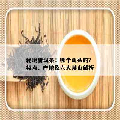 秘境普洱茶：哪个山头的？特点、产地及六大茶山解析