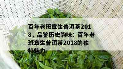 百年老班章生普洱茶2018，品鉴历史韵味：百年老班章生普洱茶2018的独特魅力