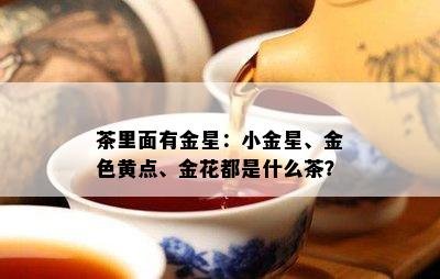 茶里面有金星：小金星、金色黄点、金花都是什么茶？