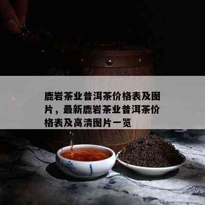 鹿岩茶业普洱茶价格表及图片，最新鹿岩茶业普洱茶价格表及高清图片一览