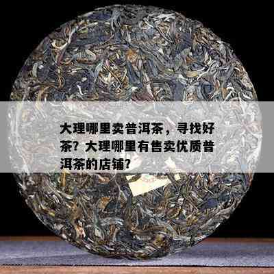 大理哪里卖普洱茶，寻找好茶？大理哪里有售卖优质普洱茶的店铺？