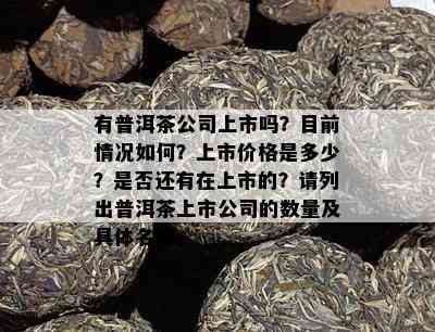 有普洱茶公司上市吗？目前情况如何？上市价格是多少？是否还有在上市的？请列出普洱茶上市公司的数量及具体名称。