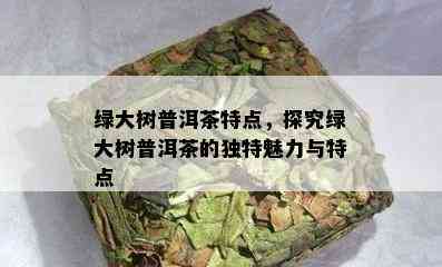 绿大树普洱茶特点，探究绿大树普洱茶的独特魅力与特点