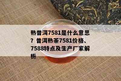 熟普洱7581是什么意思？普洱熟茶7581价格、7588特点及生产厂家解析