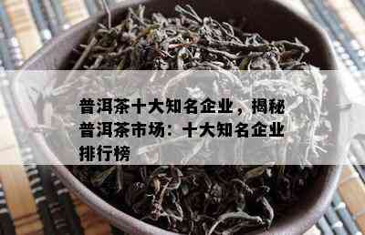 普洱茶十大知名企业，揭秘普洱茶市场：十大知名企业排行榜