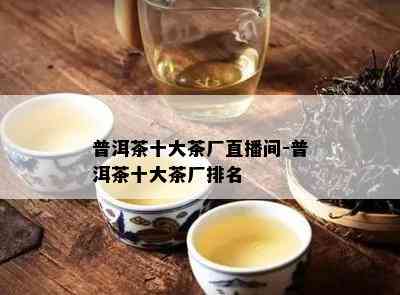 普洱茶十大茶厂直播间-普洱茶十大茶厂排名