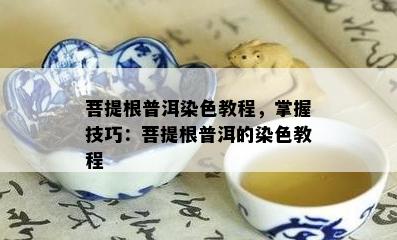 菩提根普洱染色教程，掌握技巧：菩提根普洱的染色教程