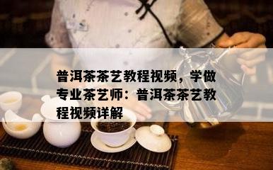 普洱茶茶艺教程视频，学做专业茶艺师：普洱茶茶艺教程视频详解