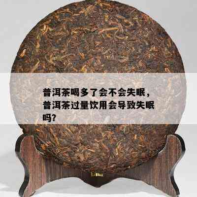 普洱茶喝多了会不会失眠，普洱茶过量饮用会导致失眠吗？