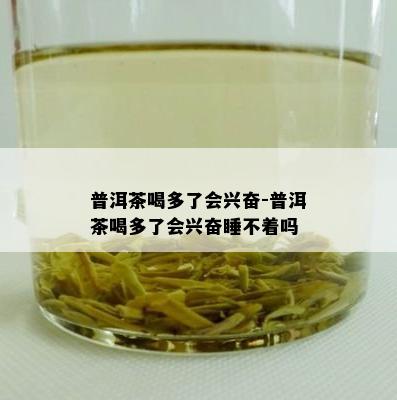 普洱茶喝多了会兴奋-普洱茶喝多了会兴奋睡不着吗