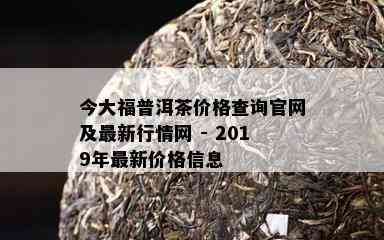 今大福普洱茶价格查询官网及最新行情网 - 2019年最新价格信息