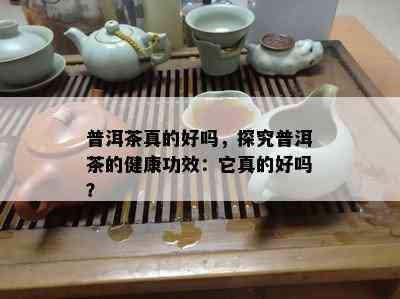 普洱茶真的好吗，探究普洱茶的健康功效：它真的好吗？