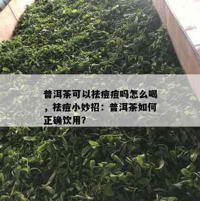 普洱茶可以祛痘痘吗怎么喝，祛痘小妙招：普洱茶如何正确饮用？