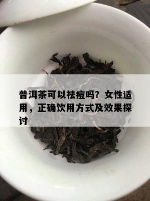 普洱茶可以祛痘吗？女性适用，正确饮用方式及效果探讨