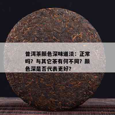 普洱茶颜色深味道淡：正常吗？与其它茶有何不同？颜色深是否代表更好？