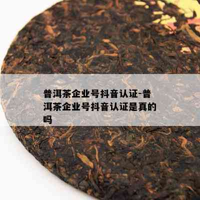 普洱茶企业号抖音认证-普洱茶企业号抖音认证是真的吗