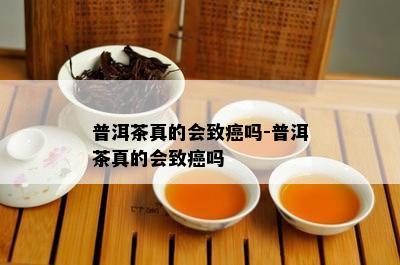 普洱茶真的会致癌吗-普洱茶真的会致癌吗