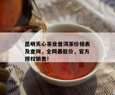 昆明天心茶业普洱茶价格表及查询，全网更低价，官方授权销售！