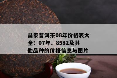 昌泰普洱茶08年价格表大全：07年、8582及其他品种的价格信息与图片