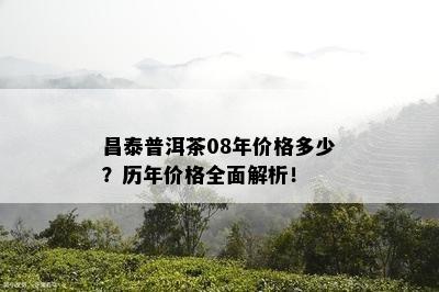 昌泰普洱茶08年价格多少？历年价格全面解析！