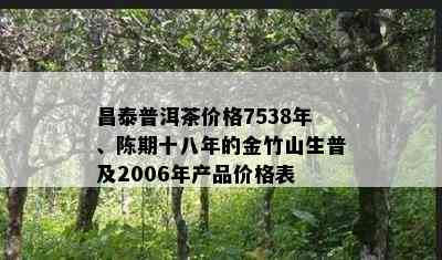 昌泰普洱茶价格7538年、陈期十八年的金竹山生普及2006年产品价格表