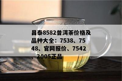 昌泰8582普洱茶价格及品种大全：7538、7548、官网报价、7542、2005正品