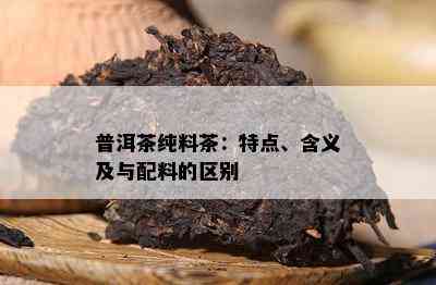 普洱茶纯料茶：特点、含义及与配料的区别