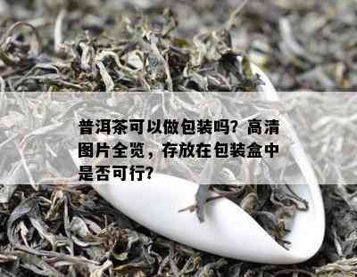 普洱茶可以做包装吗？高清图片全览，存放在包装盒中是否可行？