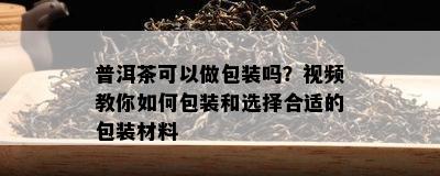 普洱茶可以做包装吗？视频教你如何包装和选择合适的包装材料