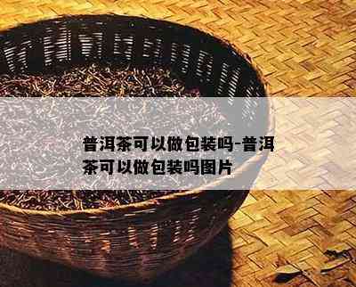 普洱茶可以做包装吗-普洱茶可以做包装吗图片