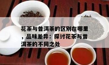 花茶与普洱茶的区别在哪里，品味差异：探讨花茶与普洱茶的不同之处