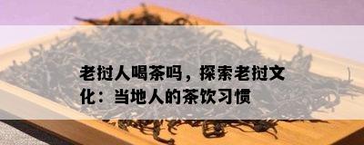 老挝人喝茶吗，探索老挝文化：当地人的茶饮习惯