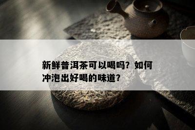 新鲜普洱茶可以喝吗？如何冲泡出好喝的味道？