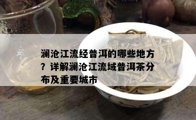 澜沧江流经普洱的哪些地方？详解澜沧江流域普洱茶分布及重要城市