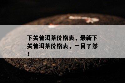 下关普洱茶价格表，最新下关普洱茶价格表，一目了然！