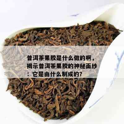 普洱茶果胶是什么做的啊，揭示普洱茶果胶的神秘面纱：它是由什么制成的？