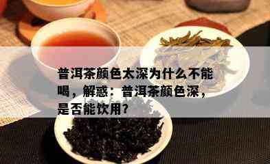 普洱茶颜色太深为什么不能喝，解惑：普洱茶颜色深，是否能饮用？