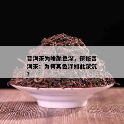 普洱茶为啥颜色深，探秘普洱茶：为何其色泽如此深沉？