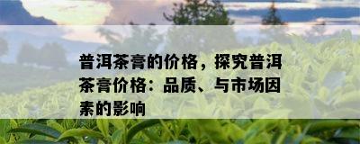 普洱茶膏的价格，探究普洱茶膏价格：品质、与市场因素的影响