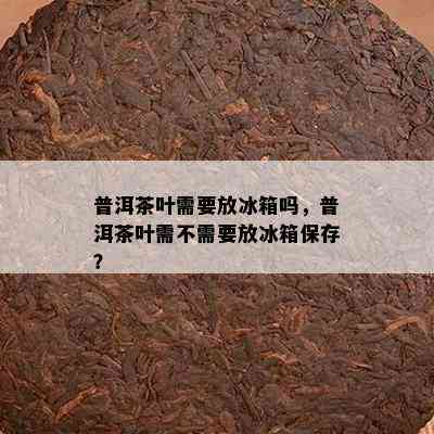 普洱茶叶需要放冰箱吗，普洱茶叶需不需要放冰箱保存？