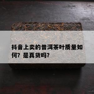 抖音上卖的普洱茶叶质量如何？是真货吗？