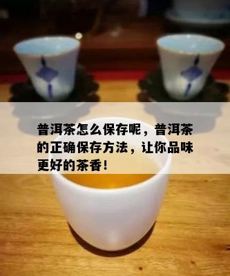 普洱茶怎么保存呢，普洱茶的正确保存方法，让你品味更好的茶香！