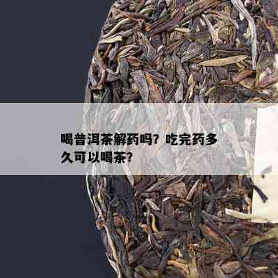 喝普洱茶解吗？吃完多久可以喝茶？