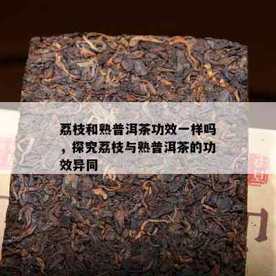 荔枝和熟普洱茶功效一样吗，探究荔枝与熟普洱茶的功效异同