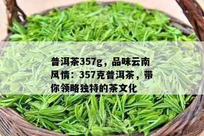 普洱茶357g，品味云南风情：357克普洱茶，带你领略独特的茶文化