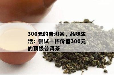 300元的普洱茶，品味生活：尝试一杯价值300元的顶级普洱茶