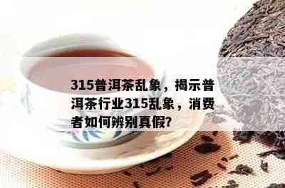 315普洱茶乱象，揭示普洱茶行业315乱象，消费者如何辨别真假？