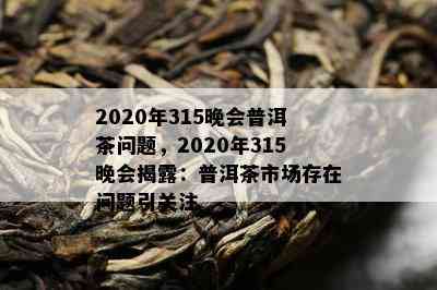 2020年315晚会普洱茶问题，2020年315晚会揭露：普洱茶市场存在问题引关注