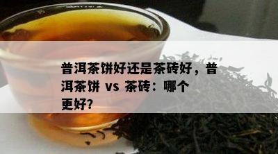 普洱茶饼好还是茶砖好，普洱茶饼 vs 茶砖：哪个更好？