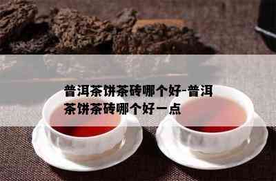 普洱茶饼茶砖哪个好-普洱茶饼茶砖哪个好一点